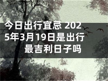今日出行宜忌 2025年3月19日是出行最吉利日子吗