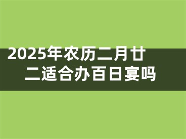 2025年农历二月廿二适合办百日宴吗