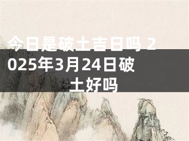 今日是破土吉日吗 2025年3月24日破土好吗