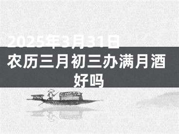 2025年3月31日农历三月初三办满月酒好吗