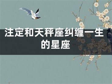 注定和天秤座纠缠一生的星座