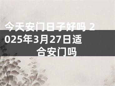 今天安门日子好吗 2025年3月27日适合安门吗