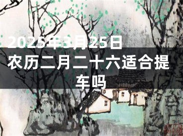 2025年3月25日农历二月二十六适合提车吗