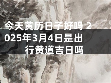 今天黄历日子好吗 2025年3月4日是出行黄道吉日吗