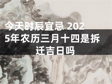 今天时辰宜忌 2025年农历三月十四是拆迁吉日吗