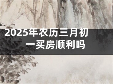 2025年农历三月初一买房顺利吗