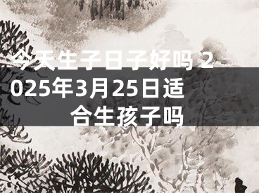 今天生子日子好吗 2025年3月25日适合生孩子吗