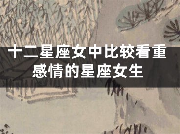 十二星座女中比较看重感情的星座女生