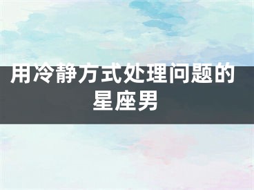 用冷静方式处理问题的星座男