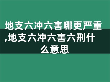 地支六冲六害哪更严重,地支六冲六害六刑什么意思