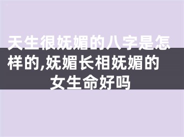 天生很妩媚的八字是怎样的,妩媚长相妩媚的女生命好吗