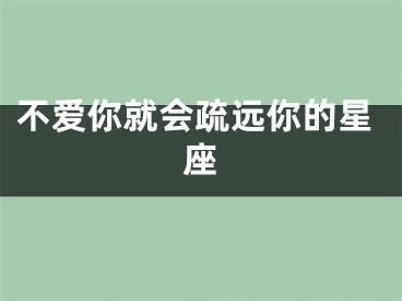 不爱你就会疏远你的星座