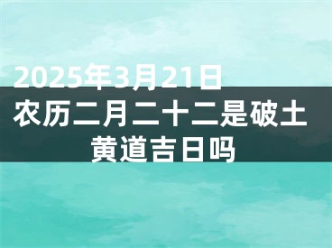 2025年3月21日农历二月二十二是破土黄道吉日吗