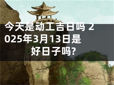 今天是动工吉日吗 2025年3月13日是好日子吗?