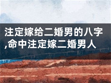 注定嫁给二婚男的八字,命中注定嫁二婚男人