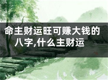 命主财运旺可赚大钱的八字,什么主财运