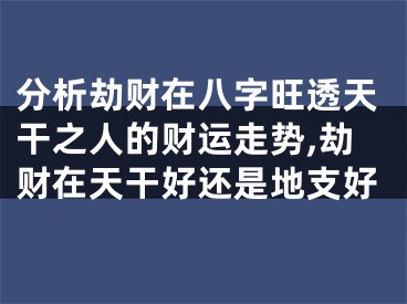分析劫财在八字旺透天干之人的财运走势,劫财在天干好还是地支好