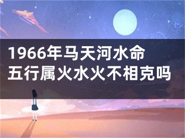 1966年马天河水命五行属火水火不相克吗