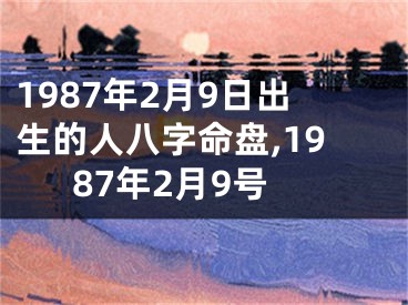 1987年2月9日出生的人八字命盘,1987年2月9号