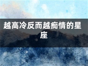 越高冷反而越痴情的星座