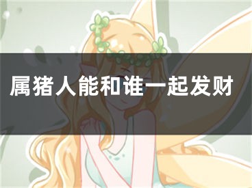 属猪人能和谁一起发财