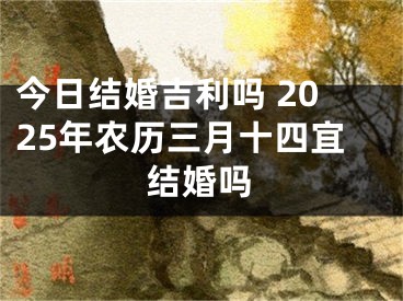 今日结婚吉利吗 2025年农历三月十四宜结婚吗