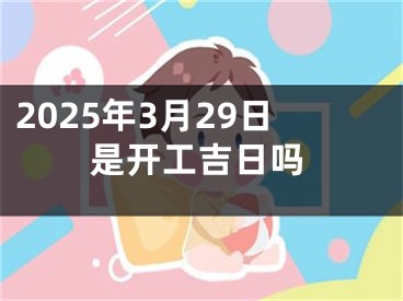 2025年3月29日是开工吉日吗