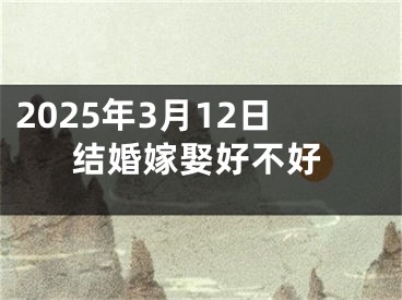 2025年3月12日结婚嫁娶好不好