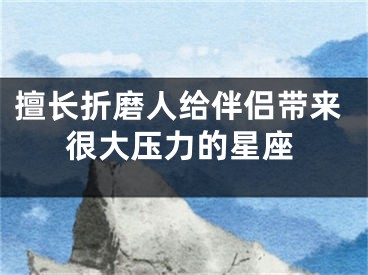 擅长折磨人给伴侣带来很大压力的星座