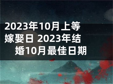 2023年10月上等嫁娶日 2023年结婚10月最佳日期