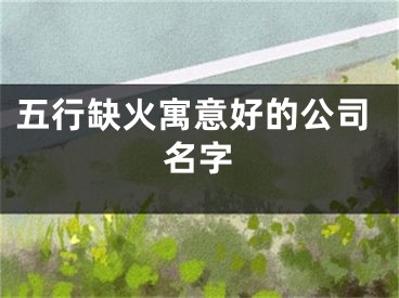 五行缺火寓意好的公司名字