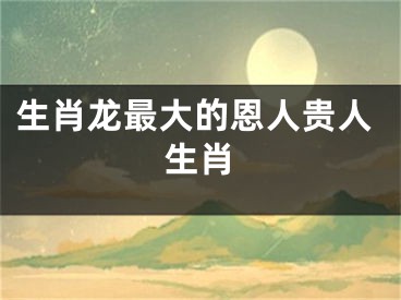 生肖龙最大的恩人贵人生肖