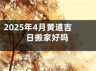 2025年4月黄道吉日搬家好吗