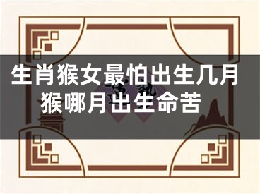 生肖猴女最怕出生几月 猴哪月出生命苦