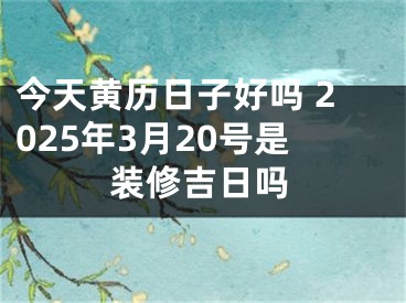 今天黄历日子好吗 2025年3月20号是装修吉日吗