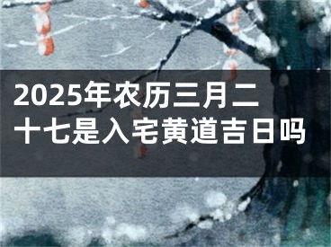 2025年农历三月二十七是入宅黄道吉日吗