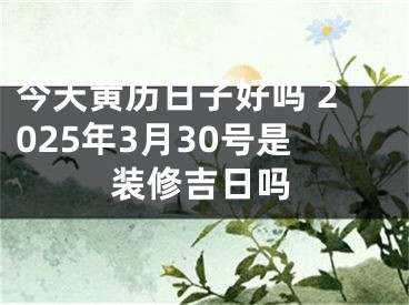 今天黄历日子好吗 2025年3月30号是装修吉日吗