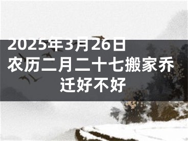 2025年3月26日农历二月二十七搬家乔迁好不好