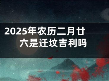 2025年农历二月廿六是迁坟吉利吗