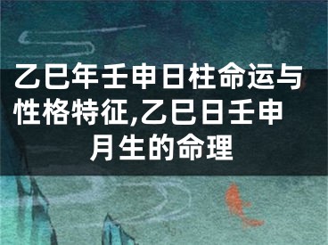 乙巳年壬申日柱命运与性格特征,乙巳日壬申月生的命理