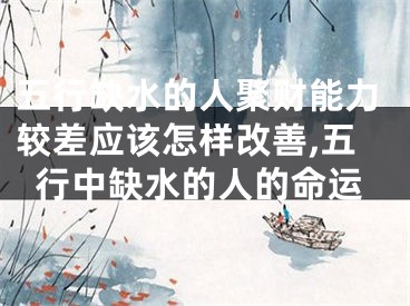 五行缺水的人聚财能力较差应该怎样改善,五行中缺水的人的命运