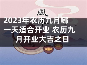 2023年农历九月哪一天适合开业 农历九月开业大吉之日
