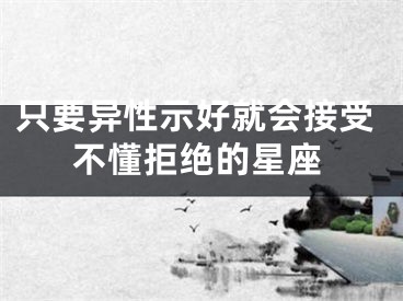 只要异性示好就会接受不懂拒绝的星座