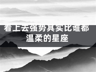 看上去强势其实比谁都温柔的星座