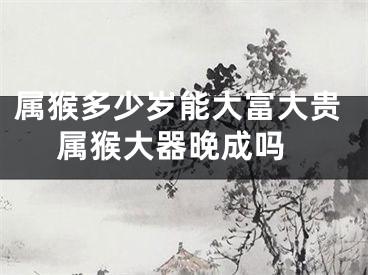 属猴多少岁能大富大贵 属猴大器晚成吗