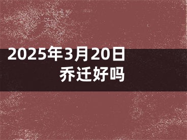 2025年3月20日乔迁好吗