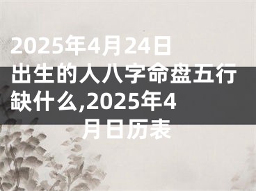 2025年4月24日出生的人八字命盘五行缺什么,2025年4月日历表