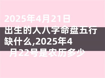 2025年4月21日出生的人八字命盘五行缺什么,2025年4月22号是农历多少