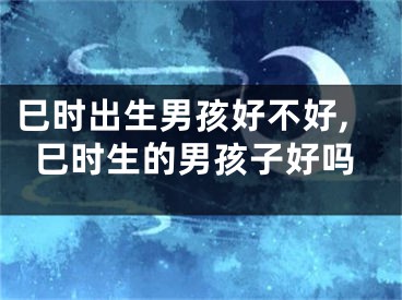 巳时出生男孩好不好,巳时生的男孩子好吗