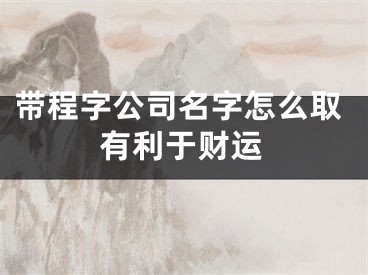 带程字公司名字怎么取有利于财运
